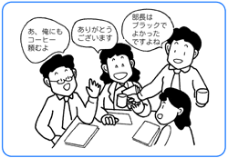 部長はブラックでよかったですよね。ありがとうございます。あ、俺にもコーヒー頼むよ